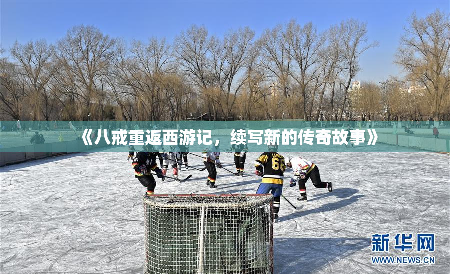 《八戒重返西游记，续写新的传奇故事》