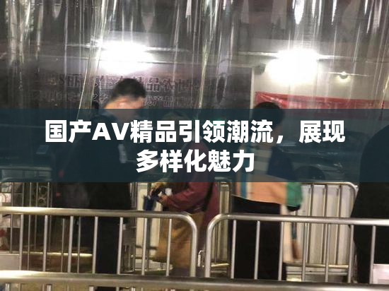国产AV精品引领潮流，展现多样化魅力