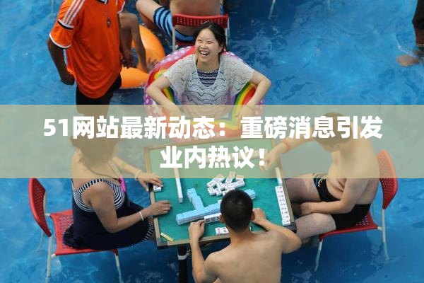 51网站最新动态：重磅消息引发业内热议！