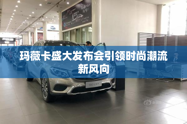 玛薇卡盛大发布会引领时尚潮流新风向