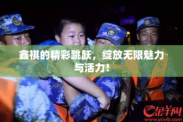 鑫祺的精彩跳跃，绽放无限魅力与活力！