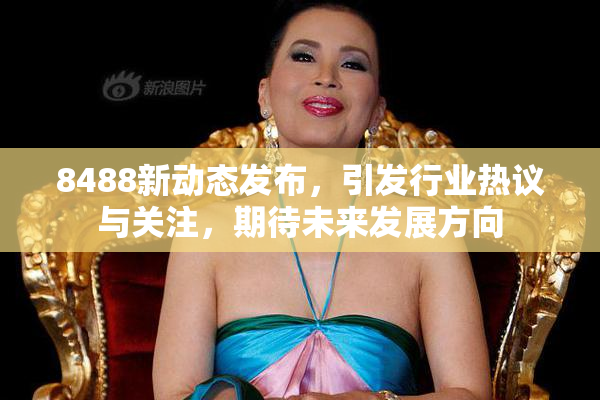 8488新动态发布，引发行业热议与关注，期待未来发展方向