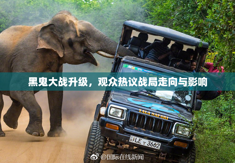 黑鬼大战升级，观众热议战局走向与影响