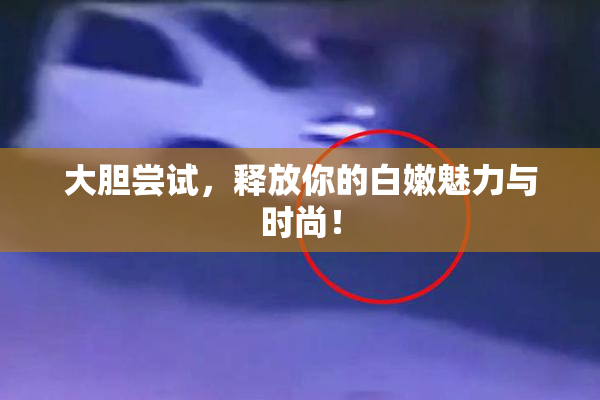 大胆尝试，释放你的白嫩魅力与时尚！