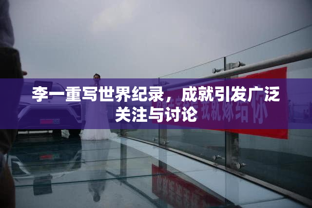 李一重写世界纪录，成就引发广泛关注与讨论