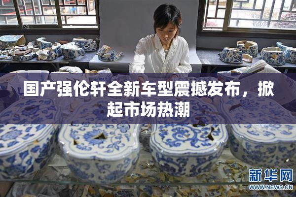 国产强伦轩全新车型震撼发布，掀起市场热潮