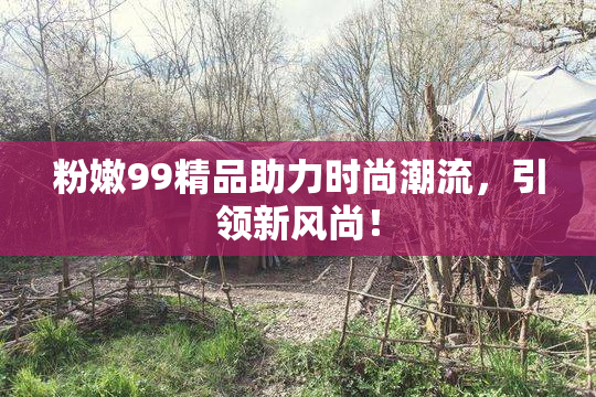 粉嫩99精品助力时尚潮流，引领新风尚！