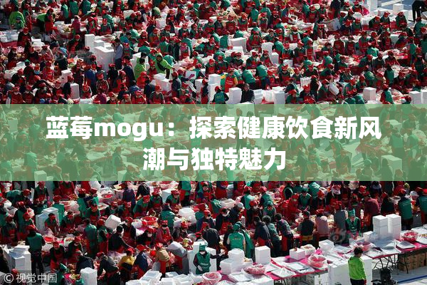 蓝莓mogu：探索健康饮食新风潮与独特魅力