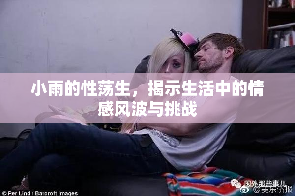 小雨的性荡生，揭示生活中的情感风波与挑战