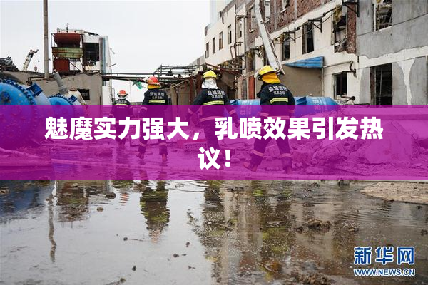 魅魔实力强大，乳喷效果引发热议！