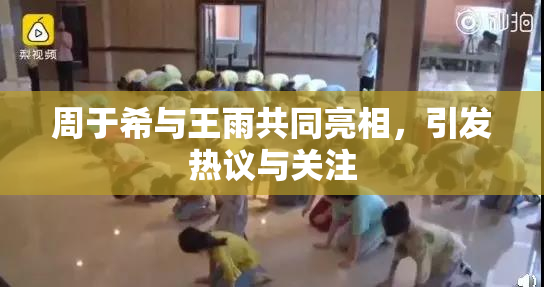 周于希与王雨共同亮相，引发热议与关注
