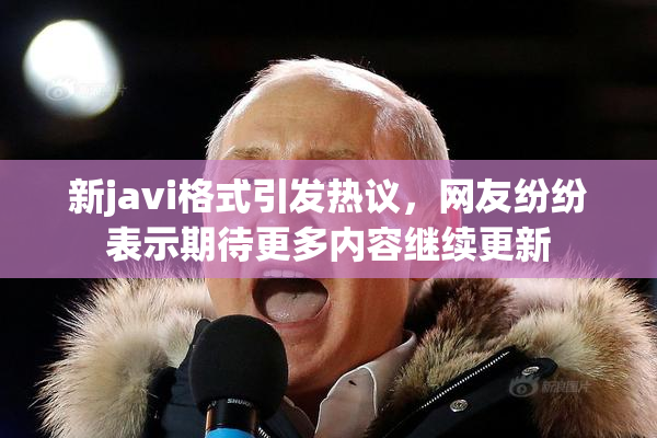新javi格式引发热议，网友纷纷表示期待更多内容继续更新