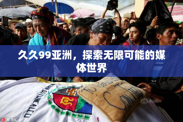 久久99亚洲，探索无限可能的媒体世界