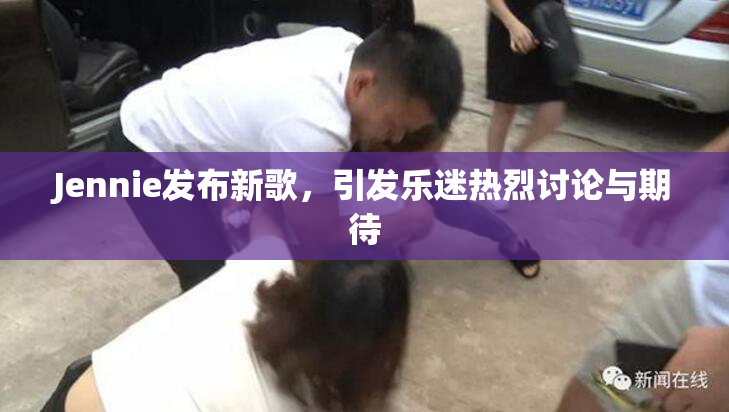 Jennie发布新歌，引发乐迷热烈讨论与期待