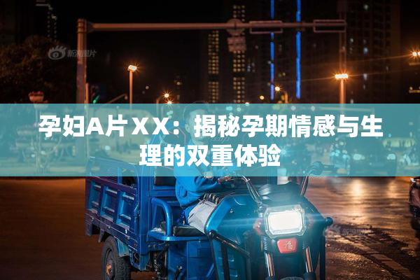 孕妇A片ⅩX：揭秘孕期情感与生理的双重体验