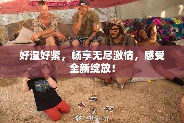 好湿好紧，畅享无尽激情，感受全新绽放！