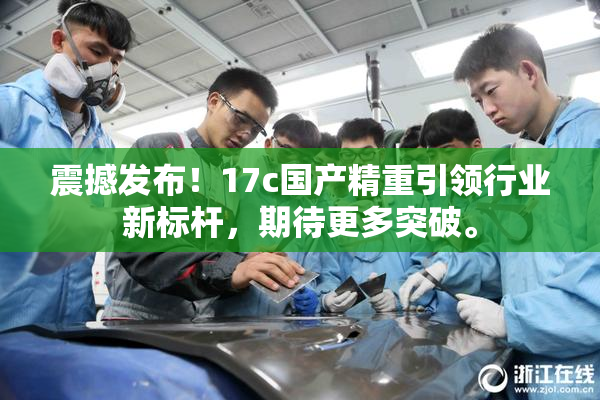 震撼发布！17c国产精重引领行业新标杆，期待更多突破。