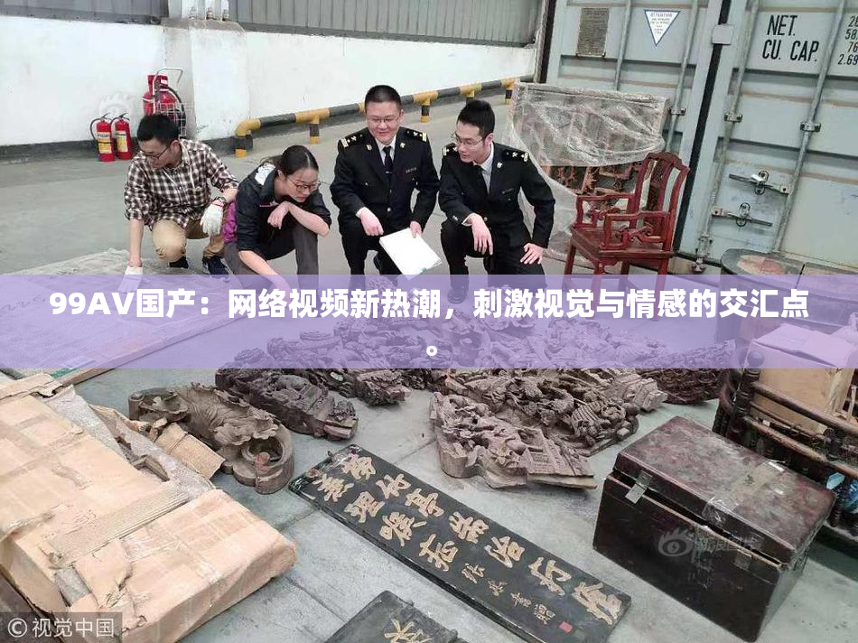 99AV国产：网络视频新热潮，刺激视觉与情感的交汇点。