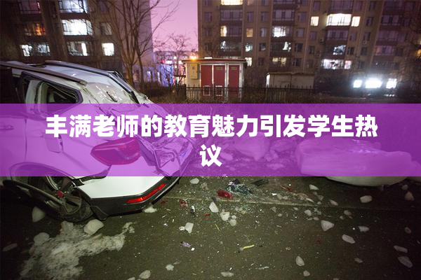 丰满老师的教育魅力引发学生热议