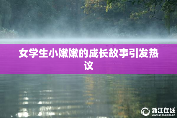 女学生小嫩嫩的成长故事引发热议