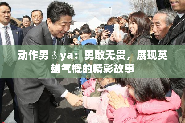 动作男♂ya：勇敢无畏，展现英雄气概的精彩故事