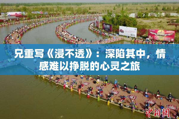 兄重写《浸不透》：深陷其中，情感难以挣脱的心灵之旅