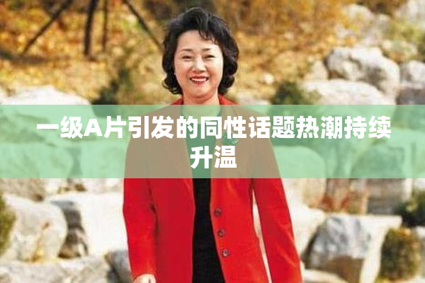 一级A片引发的同性话题热潮持续升温