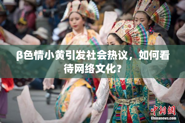β色情小黄引发社会热议，如何看待网络文化？