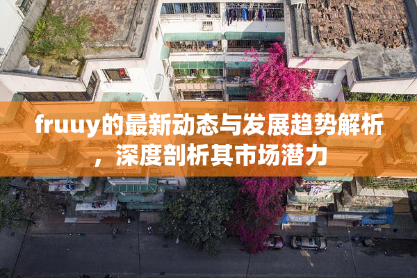 fruuy的最新动态与发展趋势解析，深度剖析其市场潜力