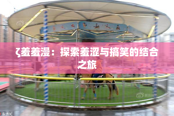 ζ羞羞漫：探索羞涩与搞笑的结合之旅