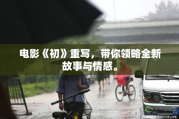 电影《初》重写，带你领略全新故事与情感。