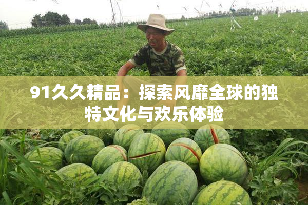 91久久精品：探索风靡全球的独特文化与欢乐体验