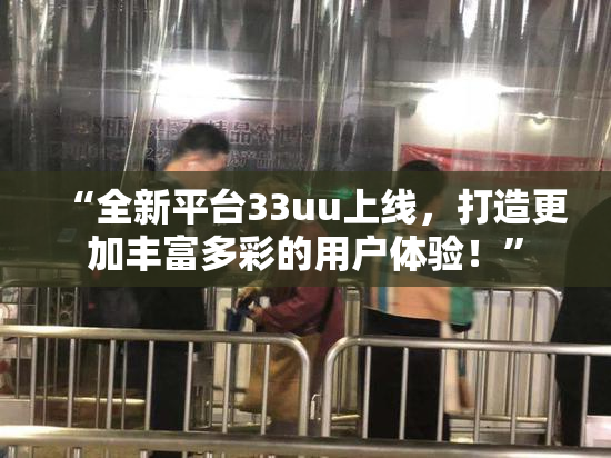 “全新平台33uu上线，打造更加丰富多彩的用户体验！”