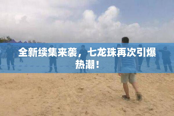 全新续集来袭，七龙珠再次引爆热潮！