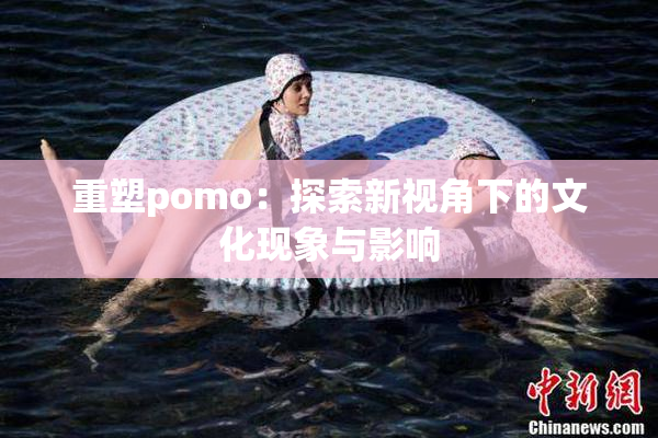 重塑pomo：探索新视角下的文化现象与影响