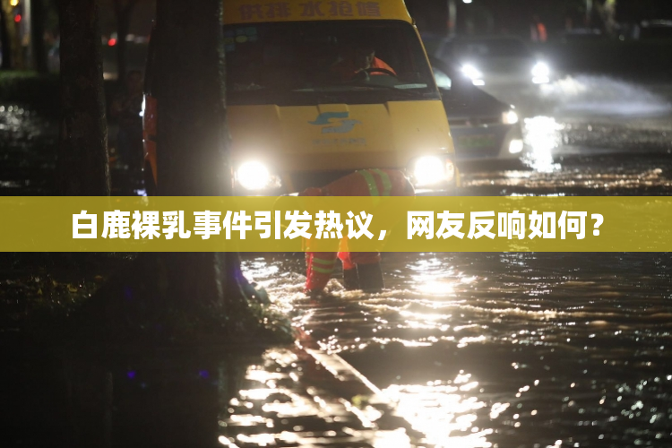白鹿裸乳事件引发热议，网友反响如何？