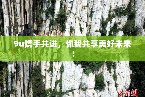 9u携手共进，你我共享美好未来！