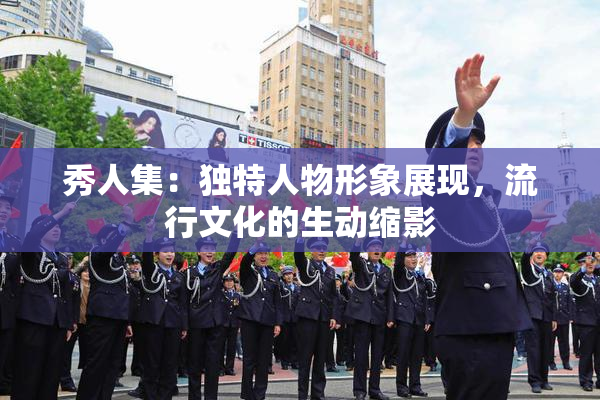 秀人集：独特人物形象展现，流行文化的生动缩影