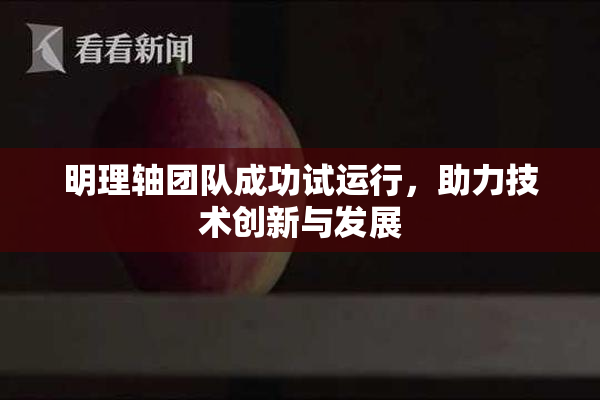 明理轴团队成功试运行，助力技术创新与发展