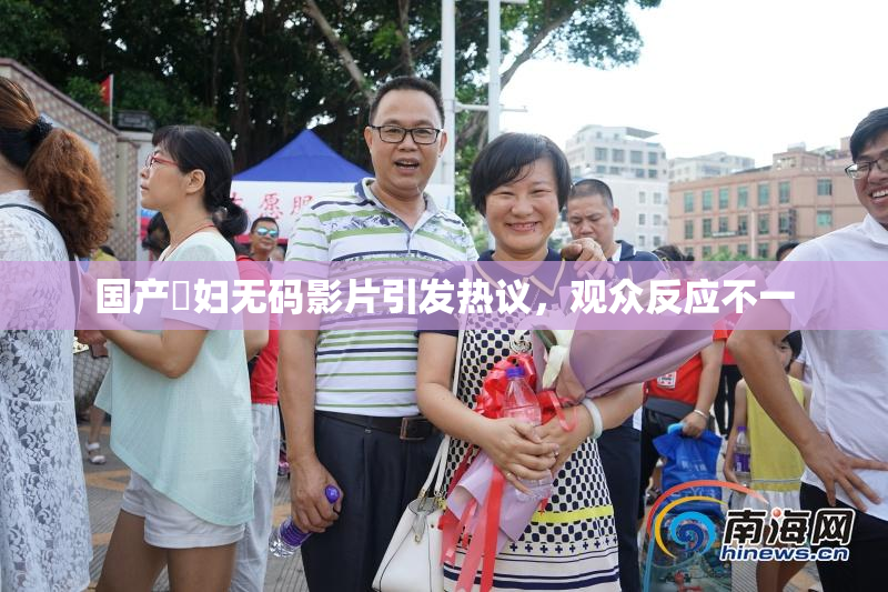 国产婬妇无码影片引发热议，观众反应不一
