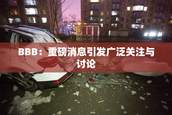BBB：重磅消息引发广泛关注与讨论
