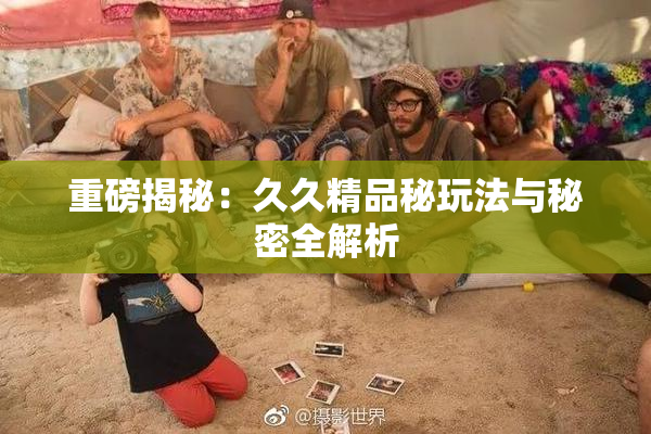 重磅揭秘：久久精品秘玩法与秘密全解析