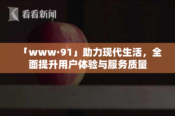 「www·91」助力现代生活，全面提升用户体验与服务质量