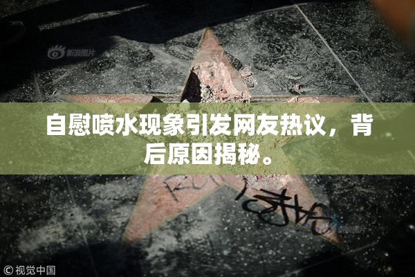 自慰喷水现象引发网友热议，背后原因揭秘。