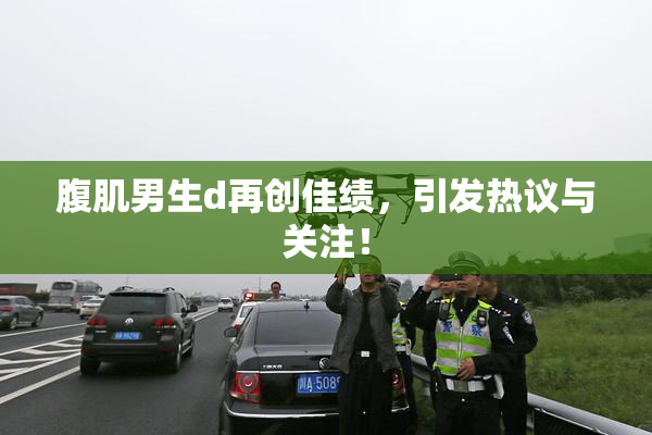 腹肌男生d再创佳绩，引发热议与关注！