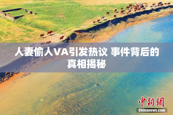 人妻偷人VA引发热议 事件背后的真相揭秘