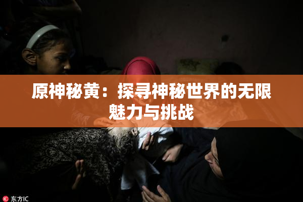 原神秘黄：探寻神秘世界的无限魅力与挑战