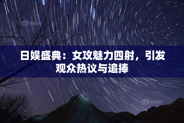 日娱盛典：女攻魅力四射，引发观众热议与追捧