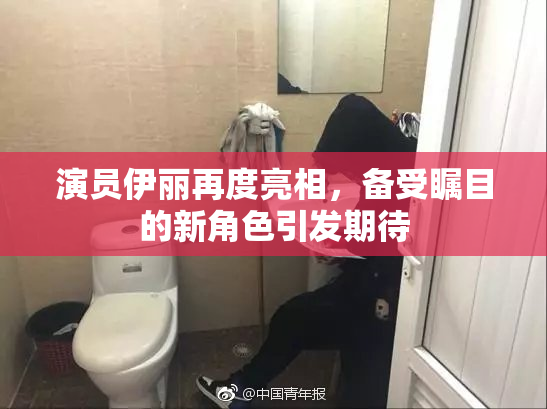 演员伊丽再度亮相，备受瞩目的新角色引发期待
