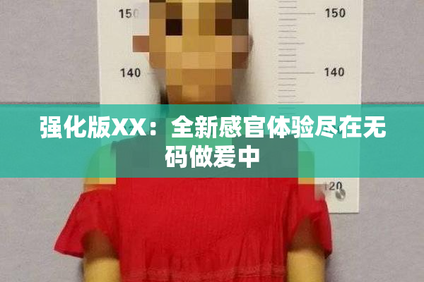 强化版XX：全新感官体验尽在无码做爰中